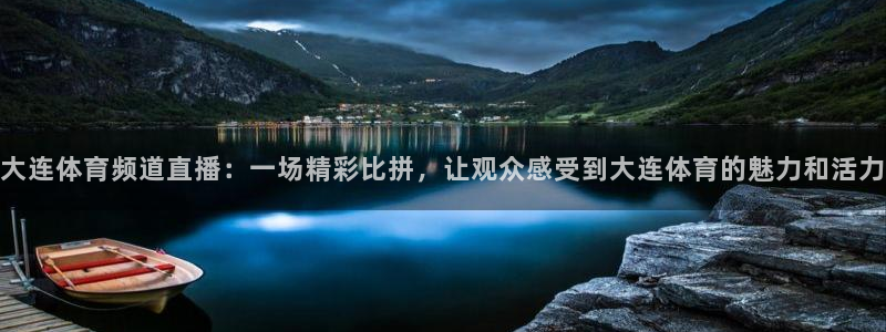 大连体育频道直播：一场精彩比拼，让观众感受到大连体育的魅力和活力