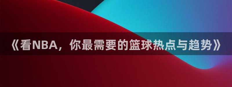《看NBA，你最需要的篮球热点与趋势》