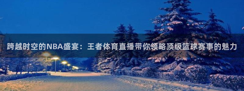 跨越时空的NBA盛宴：王者体育直播带你领略顶级篮球赛事的魅力